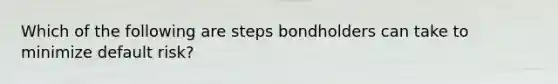 Which of the following are steps bondholders can take to minimize default risk?