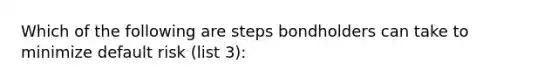 Which of the following are steps bondholders can take to minimize default risk (list 3):