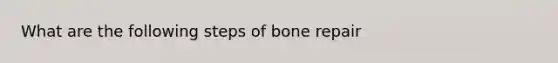 What are the following steps of bone repair