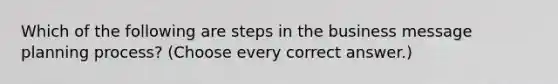 Which of the following are steps in the business message planning process? (Choose every correct answer.)