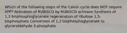 Which of the following steps of the Calvin cycle does NOT require ATP? Activation of RUBISCO by RUBISCO activase Synthesis of 1,3 bisphosphoglycerate regeneration of ribulose 1,5-bisphosphate Conversion of 1,3 bisphosphoglycerate to glyceraldehyde 3-phosphate