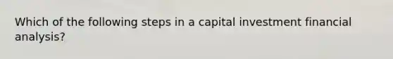 Which of the following steps in a capital investment financial analysis?