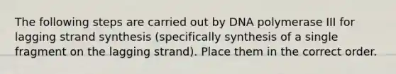 The following steps are carried out by DNA polymerase III for lagging strand synthesis (specifically synthesis of a single fragment on the lagging strand). Place them in the correct order.