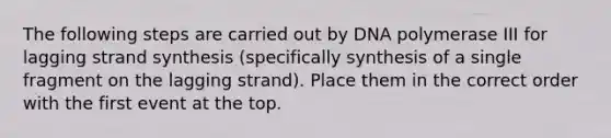 The following steps are carried out by DNA polymerase III for lagging strand synthesis (specifically synthesis of a single fragment on the lagging strand). Place them in the correct order with the first event at the top.