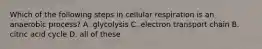 Which of the following steps in cellular respiration is an anaerobic process? A. glycolysis C. electron transport chain B. citric acid cycle D. all of these