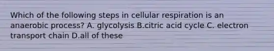 Which of the following steps in cellular respiration is an anaerobic process? A. glycolysis B.citric acid cycle C. electron transport chain D.all of these