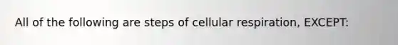 All of the following are steps of cellular respiration, EXCEPT: