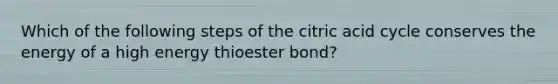 Which of the following steps of the citric acid cycle conserves the energy of a high energy thioester bond?