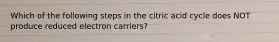 Which of the following steps in the citric acid cycle does NOT produce reduced electron carriers?