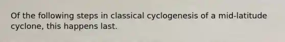 Of the following steps in classical cyclogenesis of a mid-latitude cyclone, this happens last.