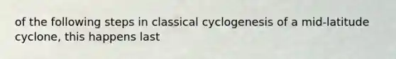 of the following steps in classical cyclogenesis of a mid-latitude cyclone, this happens last