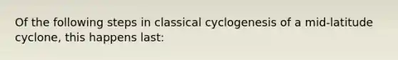 Of the following steps in classical cyclogenesis of a mid-latitude cyclone, this happens last: