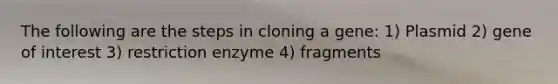 The following are the steps in cloning a gene: 1) Plasmid 2) gene of interest 3) restriction enzyme 4) fragments