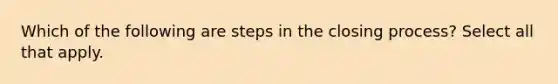 Which of the following are steps in the closing process? Select all that apply.