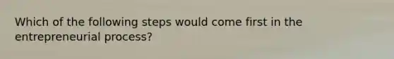 Which of the following steps would come first in the entrepreneurial process?
