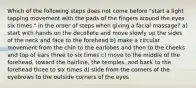 Which of the following steps does not come before "start a light tapping movement with the pads of the fingers around the eyes six times." in the order of steps when giving a facial massage? a) start with hands on the decollete and move slowly up the sides of the neck and face to the forehead b) make a circular movement from the chin to the earlobes and then to the cheeks and top of ears three to six times c) move to the middle of the forehead, toward the hairline, the temples, and back to the forehead three to six times d) slide from the corners of the eyebrows to the outside corners of the eyes