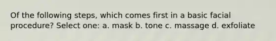 Of the following steps, which comes first in a basic facial procedure? Select one: a. mask b. tone c. massage d. exfoliate