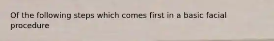 Of the following steps which comes first in a basic facial procedure