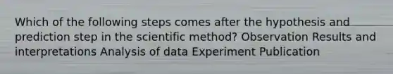 Which of the following steps comes after the hypothesis and prediction step in the scientific method? Observation Results and interpretations Analysis of data Experiment Publication