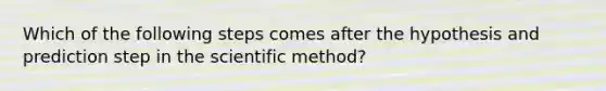 Which of the following steps comes after the hypothesis and prediction step in the scientific method?