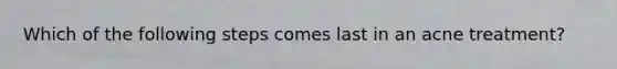 Which of the following steps comes last in an acne treatment?