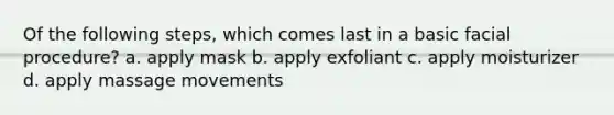 Of the following steps, which comes last in a basic facial procedure? a. apply mask b. apply exfoliant c. apply moisturizer d. apply massage movements