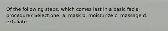 Of the following steps, which comes last in a basic facial procedure? Select one: a. mask b. moisturize c. massage d. exfoliate