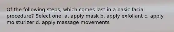 Of the following steps, which comes last in a basic facial procedure? Select one: a. apply mask b. apply exfoliant c. apply moisturizer d. apply massage movements