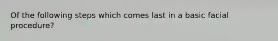 Of the following steps which comes last in a basic facial procedure?