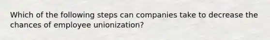 Which of the following steps can companies take to decrease the chances of employee unionization?