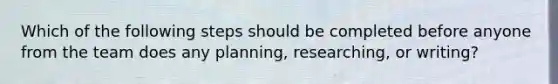 Which of the following steps should be completed before anyone from the team does any planning, researching, or writing?