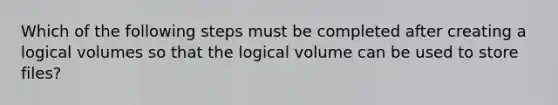 Which of the following steps must be completed after creating a logical volumes so that the logical volume can be used to store files?