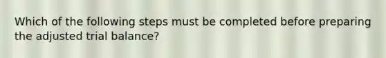 Which of the following steps must be completed before preparing the adjusted trial balance?