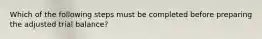 Which of the following steps must be completed before preparing the adjusted trial​ balance?