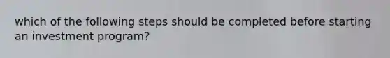 which of the following steps should be completed before starting an investment program?