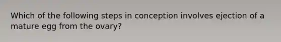 Which of the following steps in conception involves ejection of a mature egg from the ovary?