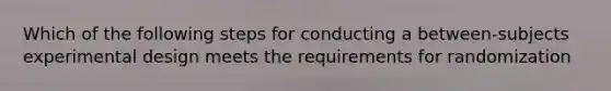 Which of the following steps for conducting a between-subjects experimental design meets the requirements for randomization