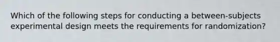 Which of the following steps for conducting a between-subjects experimental design meets the requirements for randomization?