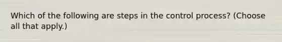 Which of the following are steps in the control process? (Choose all that apply.)