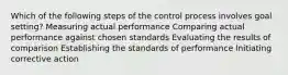 Which of the following steps of the control process involves goal setting? Measuring actual performance Comparing actual performance against chosen standards Evaluating the results of comparison Establishing the standards of performance Initiating corrective action