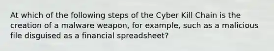 At which of the following steps of the Cyber Kill Chain is the creation of a malware weapon, for example, such as a malicious file disguised as a financial spreadsheet?