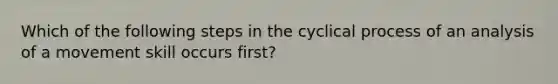 Which of the following steps in the cyclical process of an analysis of a movement skill occurs first?