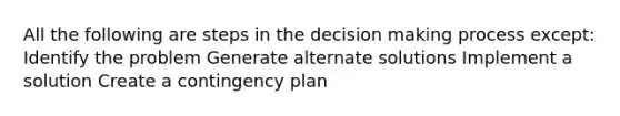 All the following are steps in the decision making process except: Identify the problem Generate alternate solutions Implement a solution Create a contingency plan