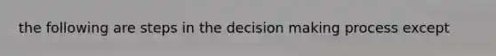 the following are steps in the decision making process except