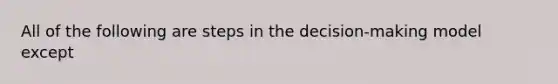 All of the following are steps in the decision-making model except