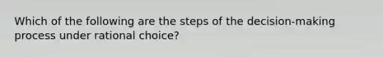 Which of the following are the steps of the decision-making process under rational choice?