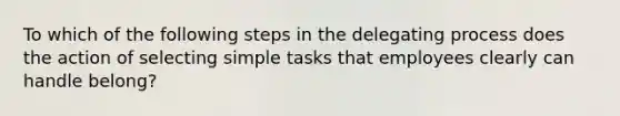 To which of the following steps in the delegating process does the action of selecting simple tasks that employees clearly can handle belong?