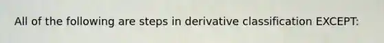 All of the following are steps in derivative classification EXCEPT: