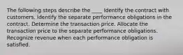 The following steps describe the ____ Identify the contract with customers. Identify the separate performance obligations in the contract. Determine the transaction price. Allocate the transaction price to the separate performance obligations. Recognize revenue when each performance obligation is satisfied.