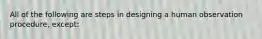 All of the following are steps in designing a human observation procedure, except: